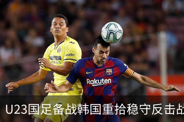 U23国足备战韩国重拾稳守反击战术 王钰栋复出增强进攻火力